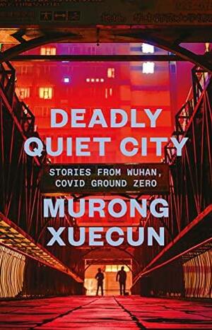 Deadly Quiet City: Stories From Wuhan, COVID Ground Zero by Murong Xuecun
