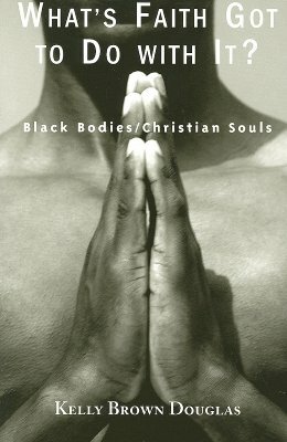 What's Faith Got to Do with It?: Black Bodies/Christian Souls by Kelly Brown Douglas