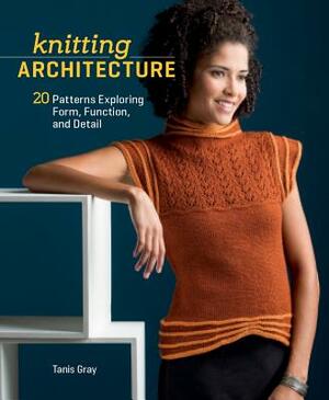 Knitting Architecture: 20 Patterns Exploring Form, Function, and Detail by Tanis Gray, Gray Tanis