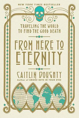 From Here to Eternity: Traveling the World to Find the Good Death by Caitlin Doughty