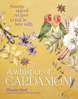 A Whisper of Cardamom: 80 Sweetly Spiced Recipes to Fall in Love with by Eleanor Ford