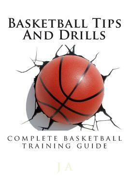 Basketball Tips And Drills: complete basketball training guide by J. A