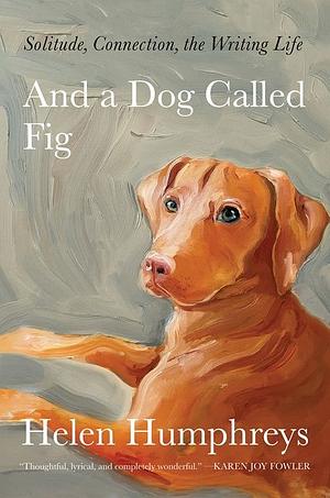 And a Dog Called Fig: Solitude, Connection, the Writing Life by Helen Humphreys, Helen Humphreys