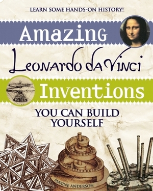 Amazing Leonardo Da Vinci Inventions You Can Build Yourself by Maxine Anderson