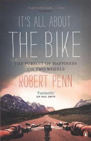 It's All About the Bike: The Pursuit Of Happiness On Two Wheels by Robert Penn, Robert Penn