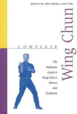 Complete Wing Chun: The Definitive Guide to Wing Chun's History and Traditions by Robert Chu, Rene Ritchie, Y. Wu