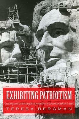 Exhibiting Patriotism: Creating and Contesting Interpretations of American Historic Sites by Teresa Bergman