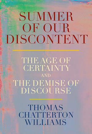 Summer of Our Discontent: The Age of Certainty and the Demise of Discourse by Thomas Chatterton Williams