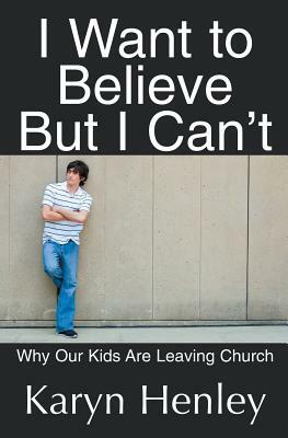 I Want to Believe But I Can't: Why Our Kids Are Leaving Church by Karyn Henley