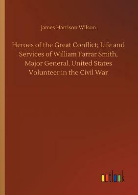 Heroes of the Great Conflict; Life and Services of William Farrar Smith, Major General, United States Volunteer in the Civil War by James Harrison Wilson