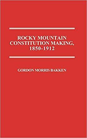 Rocky Mountain Constitution Making, 1850-1912. by Gordon Morris Bakken