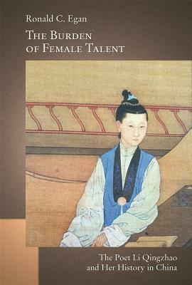 The Burden of Female Talent: The Poet Li Qingzhao and Her History in China by Ronald C. Egan