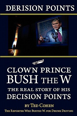 Derision Points: Clown Prince Bush the W, the Real Story of His "decision Points" by Ted Cohen