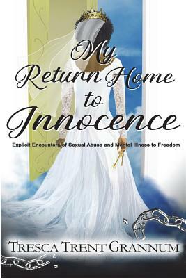 My Return Home to Innocence: Explicit Encounters of Sexual Abuse and Mental Illness to Freedom by Tresca Trent Grannum