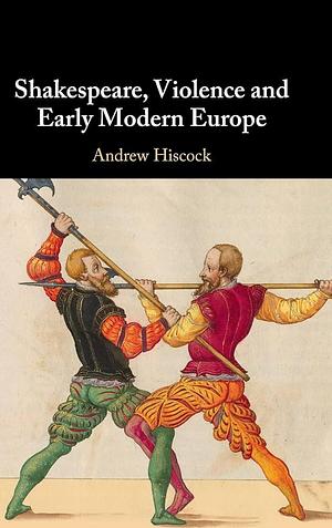Shakespeare, Violence and Early Modern Europe by Andrew Hiscock