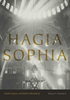 Hagia Sophia: Sound, Space, and Spirit in Byzantium by Bissera V. Pentcheva