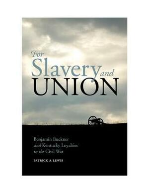 For Slavery and Union: Benjamin Buckner and Kentucky Loyalties in the Civil War by Patrick a. Lewis