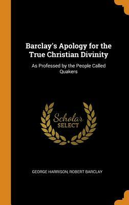 Barclay's Apology for the True Christian Divinity: As Professed by the People Called Quakers by George Harrison, Robert Barclay