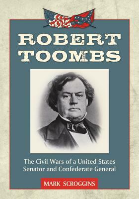Robert Toombs: The Civil Wars of a United States Senator and Confederate General by Mark Scroggins