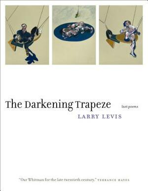 The Darkening Trapeze: Last Poems by Larry Levis