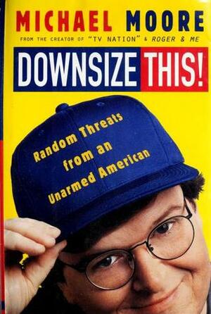 Downsize This! Random Threats from an Unarmed American by Michael Moore