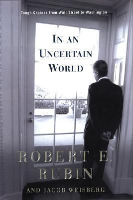 Dealing with an Uncertain World: Tough Choices from Wall Street to Washington by Robert E. Rubin, Robert E. Rubin, Jacob Weisberg