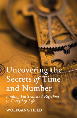 Uncovering the Secrets of Time and Number: Finding Patterns and Rhythms in Everyday Life by Wolfgang Held