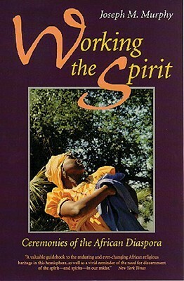 Working the Spirit: Ceremonies of the African Diaspora by Joseph M. Murphy