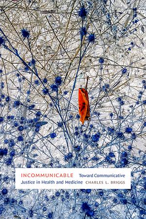 Incommunicable: Toward Communicative Justice in Health and Medicine by Charles L. Briggs