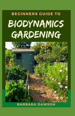 Beginners Guide To Biodynamics Gardening: Perfect Manual on How to set up a thriving biodynamics garden by Barbara Dawson