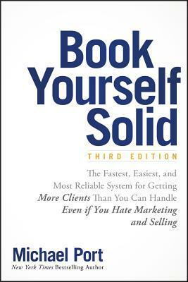 Book Yourself Solid: The Fastest, Easiest, and Most Reliable System for Getting More Clients Than You Can Handle Even If You Hate Marketing by Michael Port