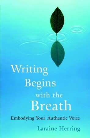 Writing Begins with the Breath: Embodying Your Authentic Voice by Laraine Herring