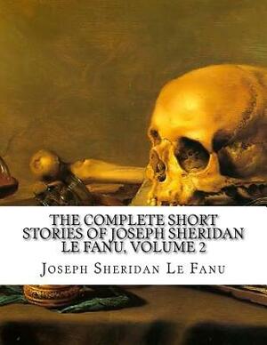 The Complete Short Stories of Joseph Sheridan Le Fanu, Volume 2 by J. Sheridan Le Fanu