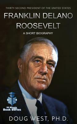 Franklin Delano Roosevelt: A Short Biography: Thirty-Second President of the United States by Doug West