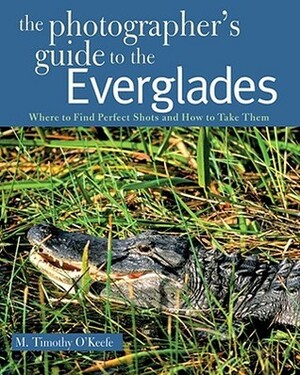 The Photographer's Guide to the Everglades: Where to Find Perfect Shots and How to Take Them by M. Timothy O'Keefe