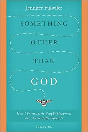 Something other than God: How I Passionately Sought Happiness and Accidentally Found It by Jennifer Fulwiler, Jennifer Fulwiler