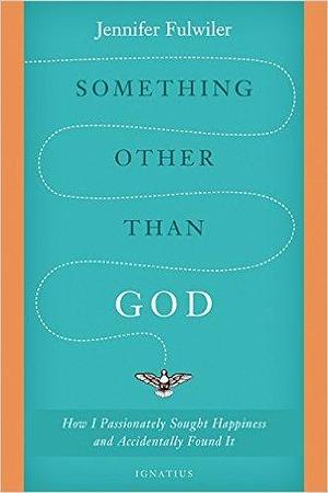 Something other than God: How I Passionately Sought Happiness and Accidentally Found It by Jennifer Fulwiler, Jennifer Fulwiler