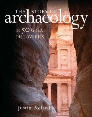 The Story of Archaeology: In 50 Great Discoveries: 50 Discoveries That Shaped Our View of the Ancient World by Justin Pollard