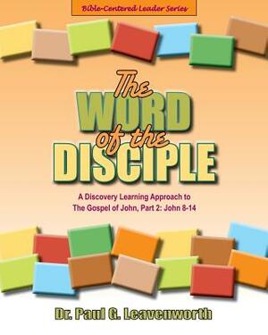 The Word of the Disciple: A Discovery Learning Approach to the Gospel of John, Part 2: John 8-12 by Paul G. Leavenworth