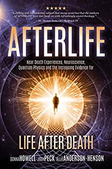 AFTERLIFE: Near death Experiences, Neuroscience, Quantum Physics And the increasing Evidence for Life after Death by Donna Howell, Josh Peck, Allie Anderson-Henson