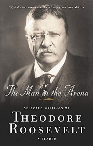 The Man in the Arena: Selected Writings of Theodore Roosevelt: A Reader by Theodore Roosevelt