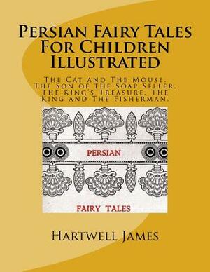Persian Fairy Tales For Children Illustrated: The Cat and The Mouse. The Son of the Soap Seller. The King's Treasure. The King and The Fisherman. by Hartwell James