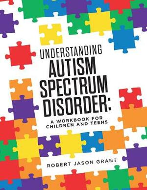 Understanding Autism Spectrum Disorder: A Workbook for Children and Teens by Robert Jason Grant