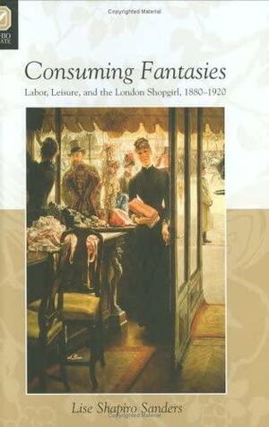 Consuming Fantasies: Labor, Leisure, And The London Shopgirl by Lise Shapiro Sanders