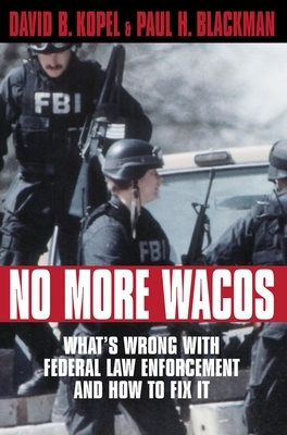 No More Wacos: What's Wrong with Federal Law Enforcement and How to Fix It by David B. Kopel, Paul H. Blackman