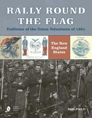 Rally Round the Flag--Uniforms of the Union Volunteers of 1861: The New England States by Ron Field