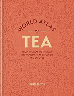 World Atlas of Tea: From the leaf to the cup, the world's teas explored and enjoyed by Krisi Smith