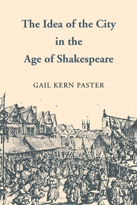 The Idea of the City in the Age of Shakespeare by Gail Kern Paster