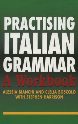 Practising Italian Grammar: A Workbook by Stephen Harrison, Alessia Bianchi, Clelia Boscolo