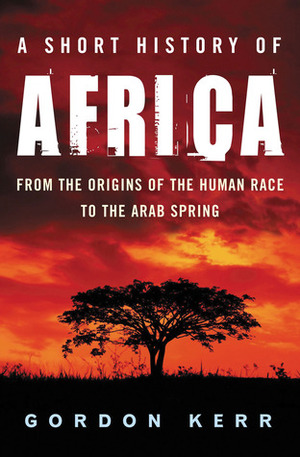 A Short History of Africa: From the Origins of the Human Race to the Arab Spring by Gordon Kerr